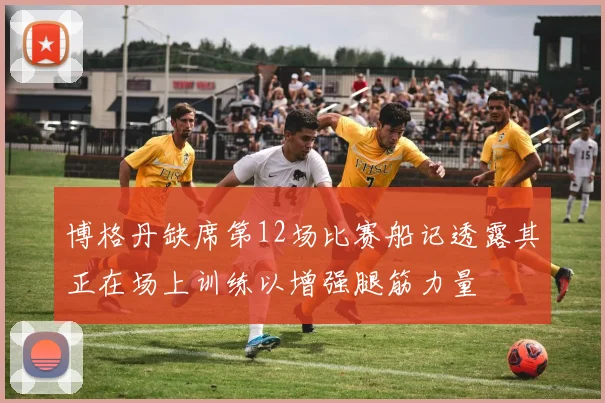 博格丹缺席第12场比赛船记透露其正在场上训练以增强腿筋力量