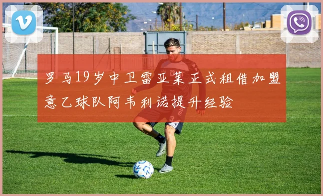 罗马19岁中卫雷亚莱正式租借加盟意乙球队阿韦利诺提升经验