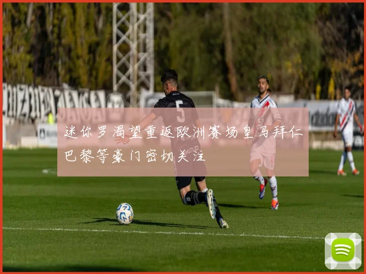 迷你罗渴望重返欧洲赛场皇马拜仁巴黎等豪门密切关注