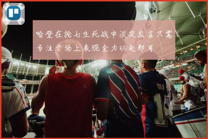 哈登在抢七生死战中淡定发言只需专注于场上表现全力以赴即可