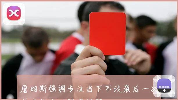 詹姆斯强调专注当下不谈最后一次并肩作战的阵容问题