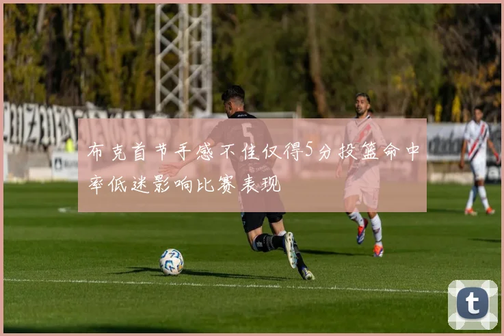 布克首节手感不佳仅得5分投篮命中率低迷影响比赛表现