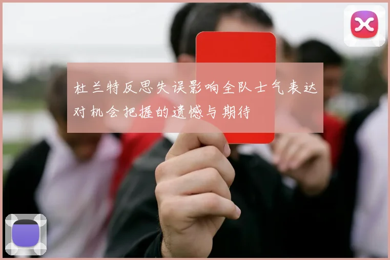 杜兰特反思失误影响全队士气表达对机会把握的遗憾与期待