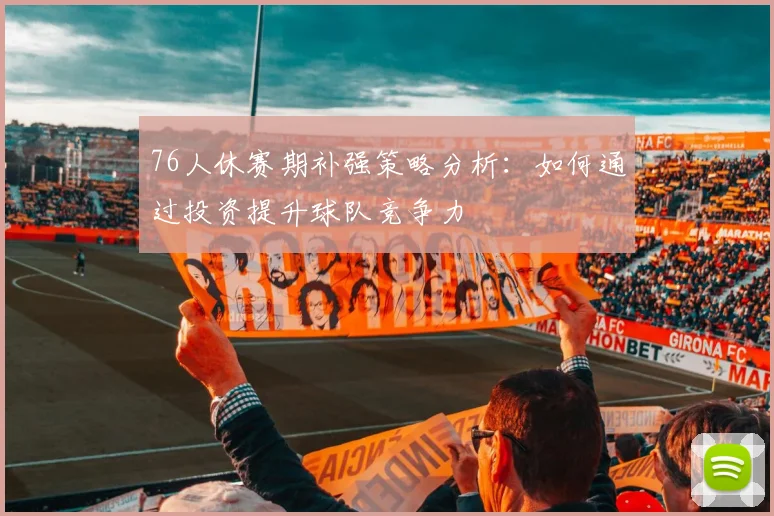 76人休赛期补强策略分析：如何通过投资提升球队竞争力