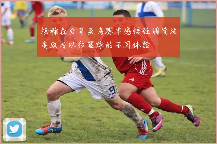 杨瀚森分享菜鸟赛季感悟强调简洁高效与以往篮球的不同体验