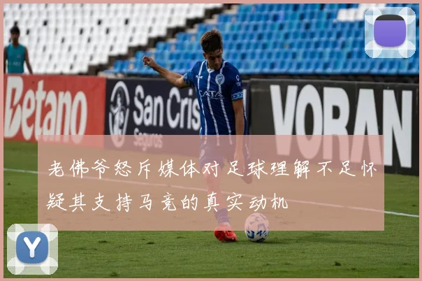 老佛爷怒斥媒体对足球理解不足怀疑其支持马竞的真实动机