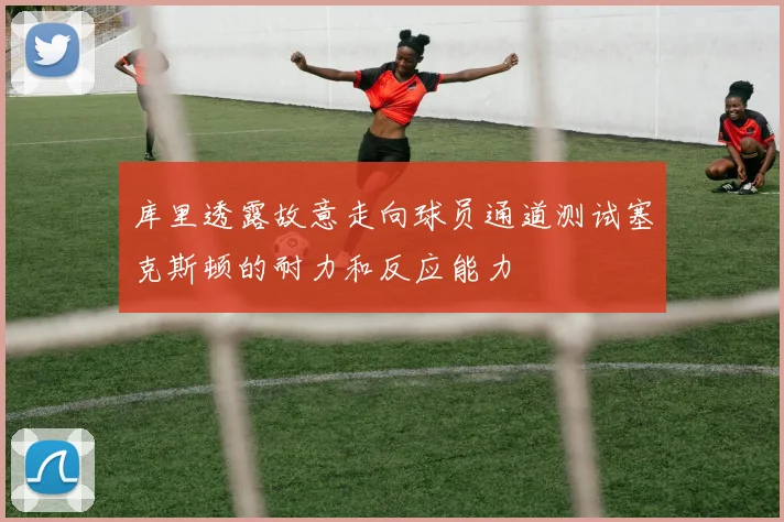 库里透露故意走向球员通道测试塞克斯顿的耐力和反应能力