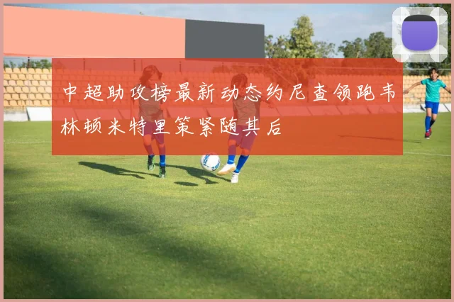 中超助攻榜最新动态约尼查领跑韦林顿米特里策紧随其后
