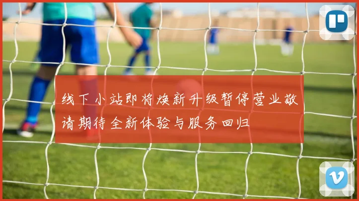 线下小站即将焕新升级暂停营业敬请期待全新体验与服务回归