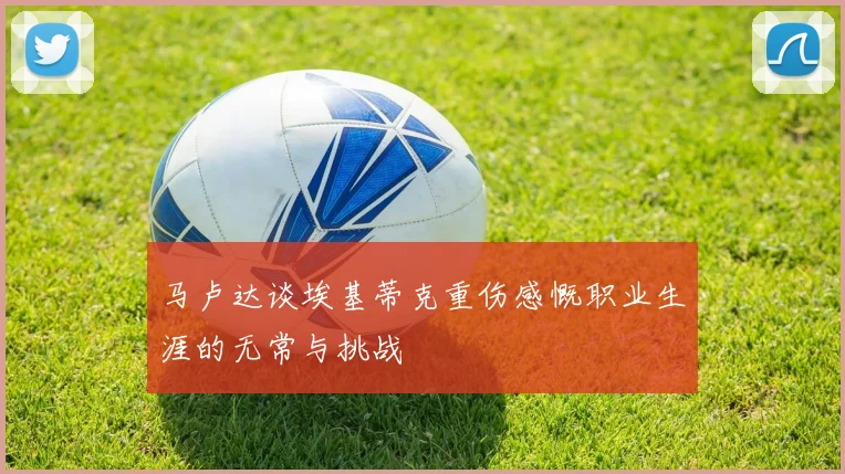 马卢达谈埃基蒂克重伤感慨职业生涯的无常与挑战