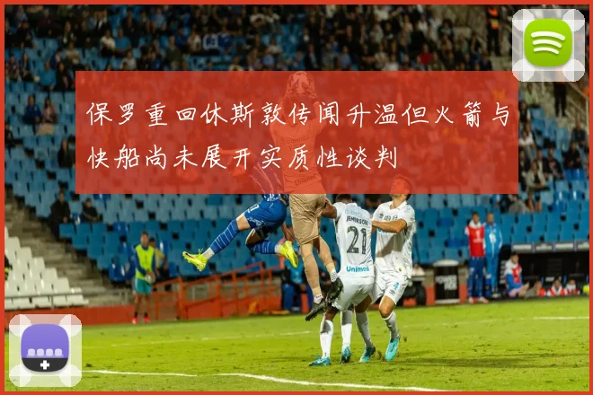 保罗重回休斯敦传闻升温但火箭与快船尚未展开实质性谈判