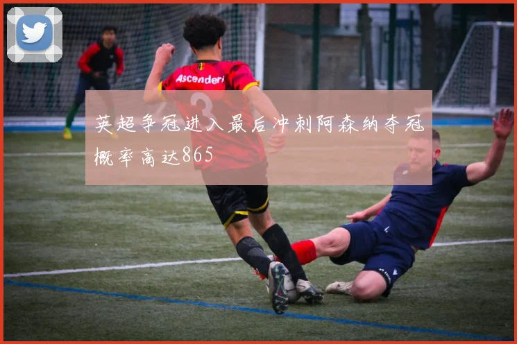 英超争冠进入最后冲刺阿森纳夺冠概率高达865